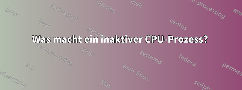 Was macht ein inaktiver CPU-Prozess?