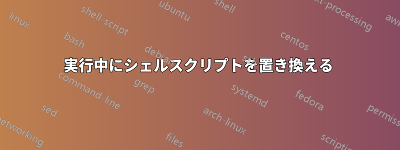 実行中にシェルスクリプトを置き換える