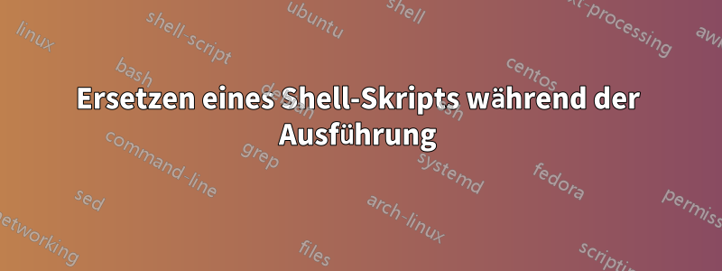 Ersetzen eines Shell-Skripts während der Ausführung