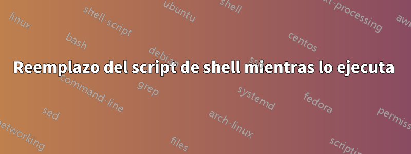 Reemplazo del script de shell mientras lo ejecuta