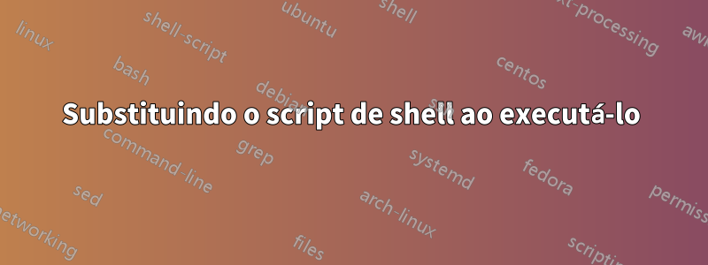 Substituindo o script de shell ao executá-lo