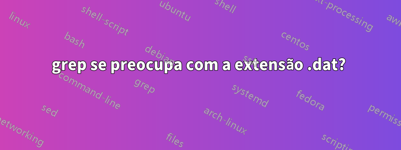 grep se preocupa com a extensão .dat?