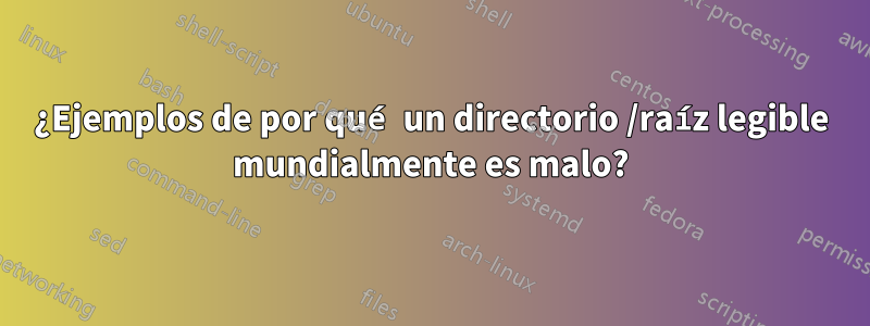 ¿Ejemplos de por qué un directorio /raíz legible mundialmente es malo?