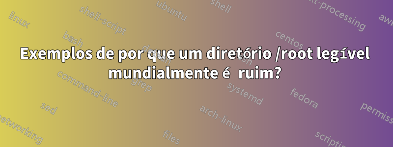 Exemplos de por que um diretório /root legível mundialmente é ruim?