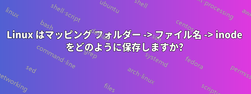 Linux はマッピング フォルダー -> ファイル名 -> inode をどのように保存しますか?