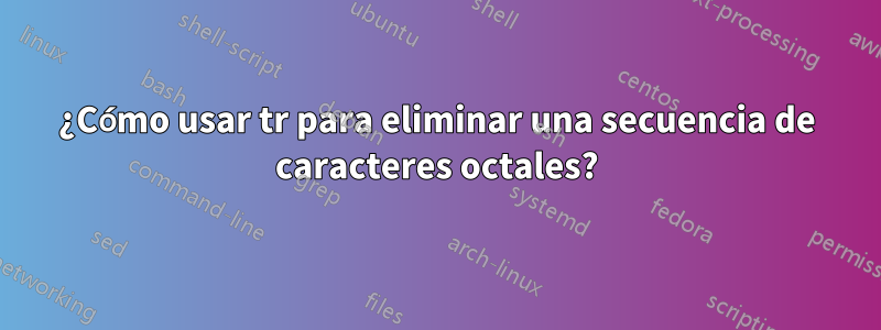 ¿Cómo usar tr para eliminar una secuencia de caracteres octales?