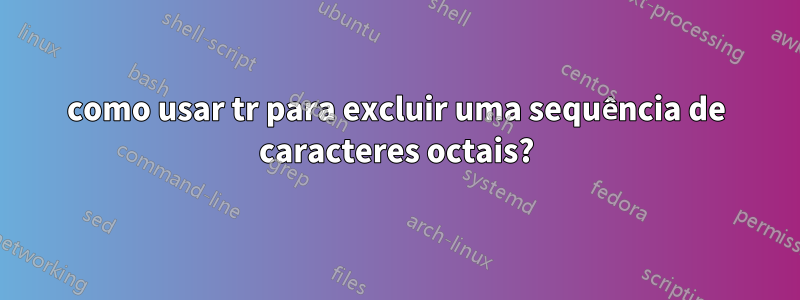 como usar tr para excluir uma sequência de caracteres octais?