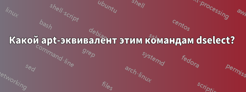 Какой apt-эквивалент этим командам dselect?