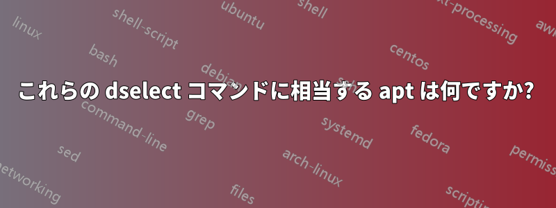 これらの dselect コマンドに相当する apt は何ですか?
