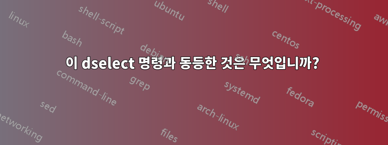 이 dselect 명령과 동등한 것은 무엇입니까?