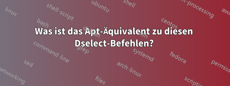 Was ist das Apt-Äquivalent zu diesen Dselect-Befehlen?
