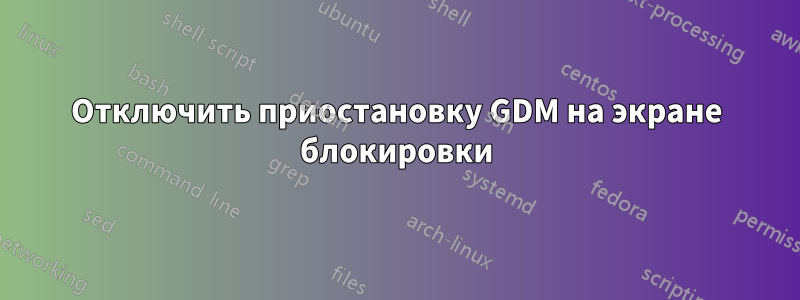 Отключить приостановку GDM на экране блокировки