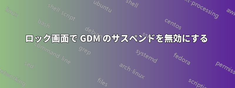 ロック画面で GDM のサスペンドを無効にする