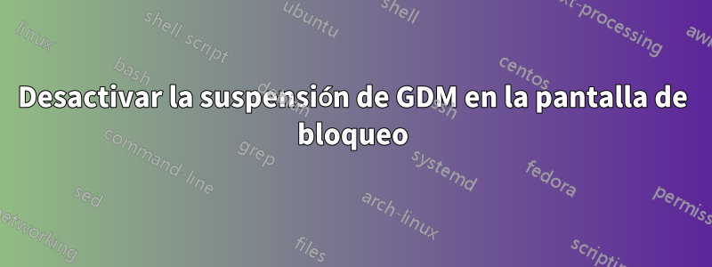 Desactivar la suspensión de GDM en la pantalla de bloqueo