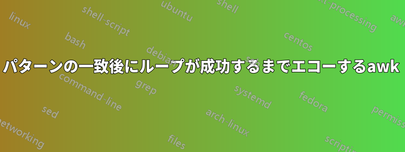 パターンの一致後にループが成功するまでエコーするawk