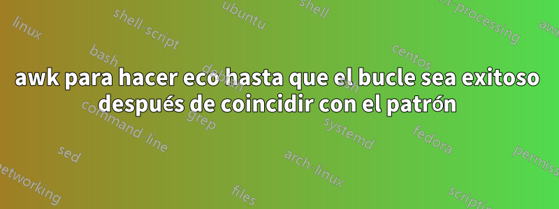 awk para hacer eco hasta que el bucle sea exitoso después de coincidir con el patrón