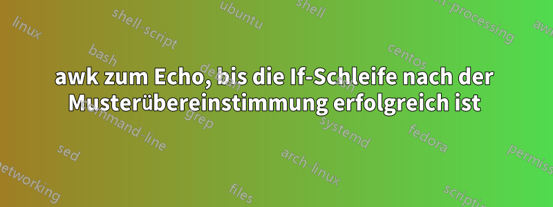 awk zum Echo, bis die If-Schleife nach der Musterübereinstimmung erfolgreich ist