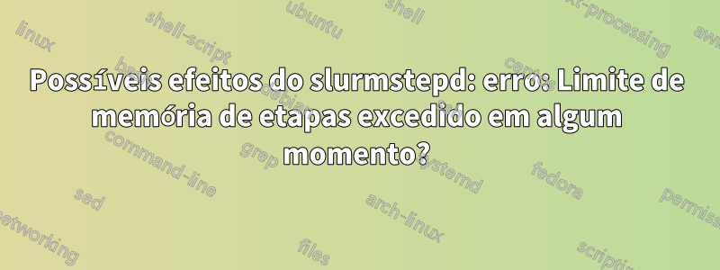 Possíveis efeitos do slurmstepd: erro: Limite de memória de etapas excedido em algum momento?