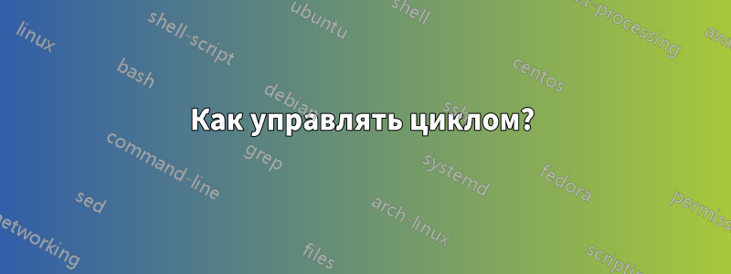 Как управлять циклом?