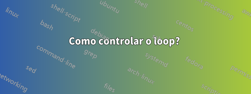 Como controlar o loop?