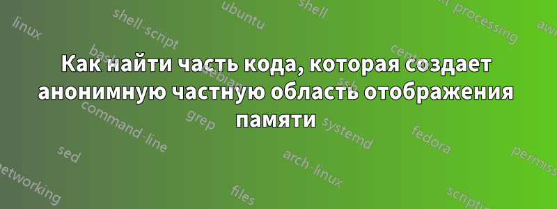 Как найти часть кода, которая создает анонимную частную область отображения памяти