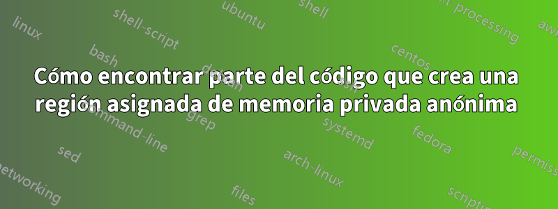 Cómo encontrar parte del código que crea una región asignada de memoria privada anónima