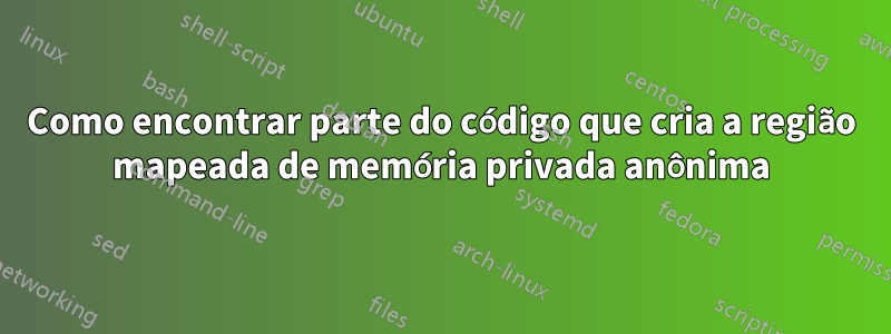 Como encontrar parte do código que cria a região mapeada de memória privada anônima