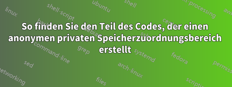 So finden Sie den Teil des Codes, der einen anonymen privaten Speicherzuordnungsbereich erstellt
