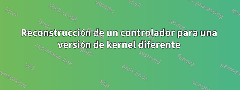 Reconstrucción de un controlador para una versión de kernel diferente
