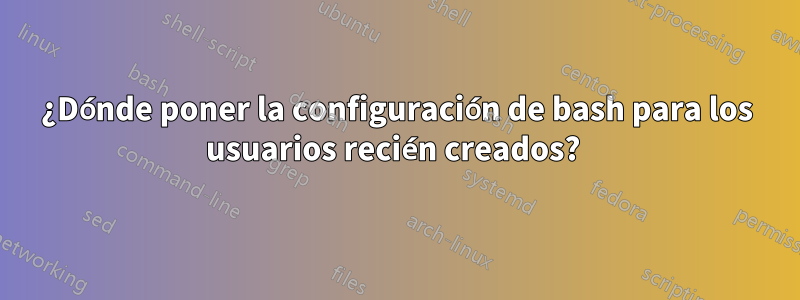 ¿Dónde poner la configuración de bash para los usuarios recién creados? 