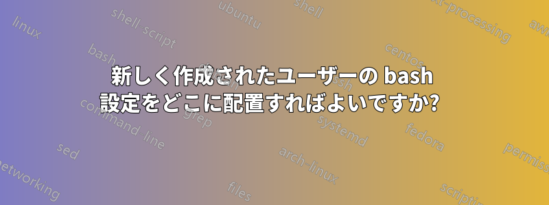 新しく作成されたユーザーの bash 設定をどこに配置すればよいですか? 