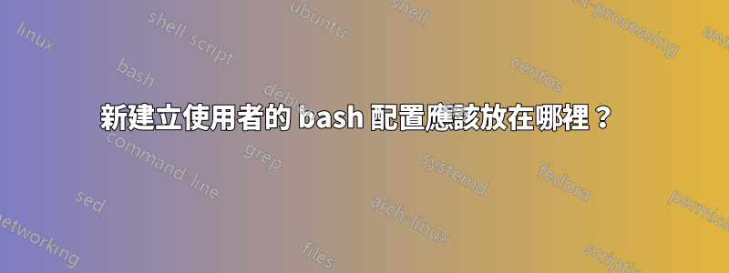 新建立使用者的 bash 配置應該放在哪裡？ 