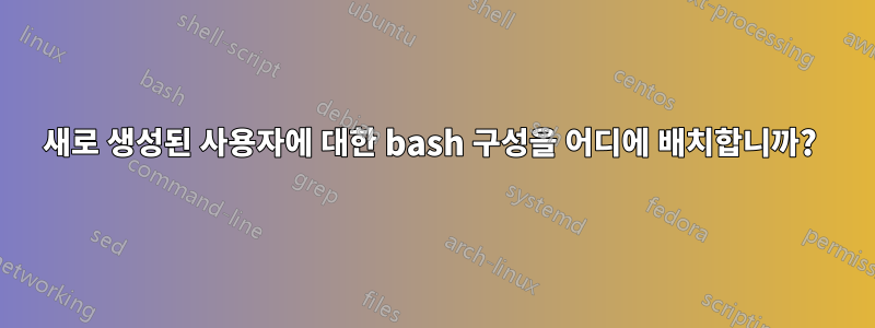 새로 생성된 사용자에 대한 bash 구성을 어디에 배치합니까? 