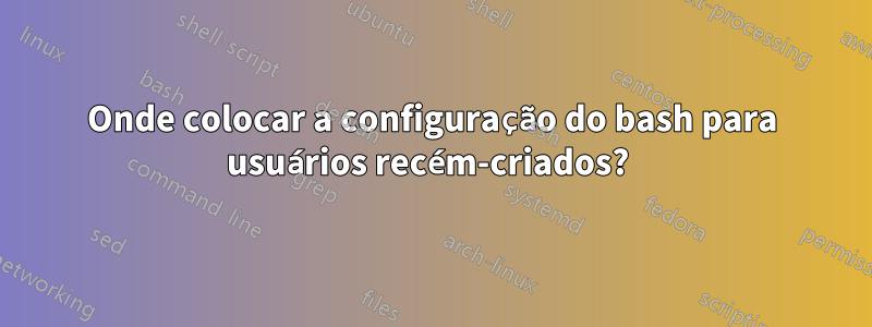 Onde colocar a configuração do bash para usuários recém-criados? 