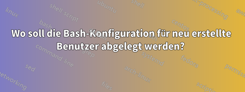Wo soll die Bash-Konfiguration für neu erstellte Benutzer abgelegt werden? 