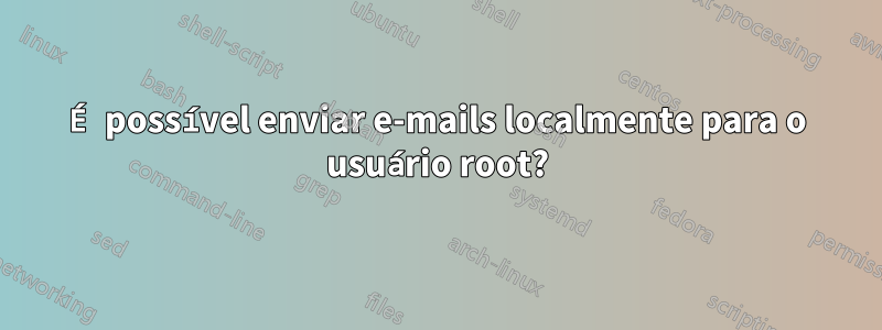 É possível enviar e-mails localmente para o usuário root?