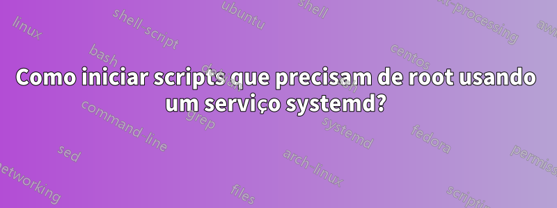 Como iniciar scripts que precisam de root usando um serviço systemd?