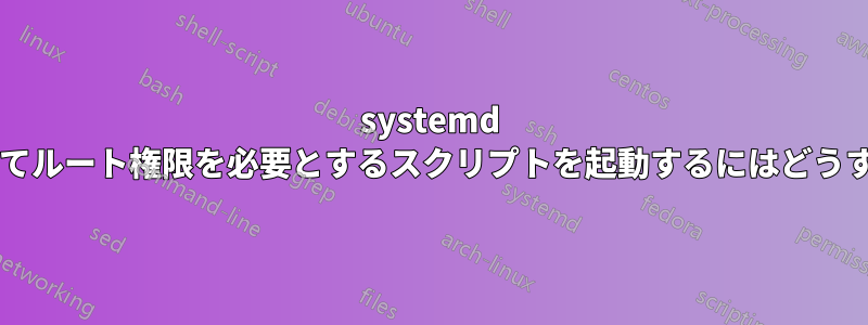systemd サービスを使用してルート権限を必要とするスクリプトを起動するにはどうすればいいですか?