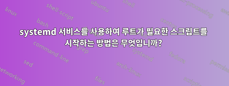systemd 서비스를 사용하여 루트가 필요한 스크립트를 시작하는 방법은 무엇입니까?
