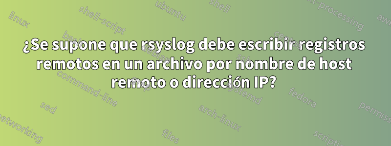 ¿Se supone que rsyslog debe escribir registros remotos en un archivo por nombre de host remoto o dirección IP?