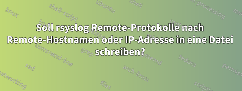 Soll rsyslog Remote-Protokolle nach Remote-Hostnamen oder IP-Adresse in eine Datei schreiben?