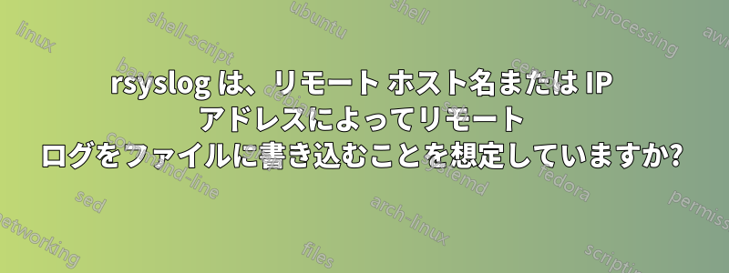 rsyslog は、リモート ホスト名または IP アドレスによってリモート ログをファイルに書き込むことを想定していますか?