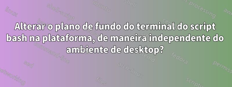 Alterar o plano de fundo do terminal do script bash na plataforma, de maneira independente do ambiente de desktop?