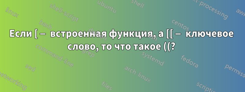 Если [ — встроенная функция, а [[ — ключевое слово, то что такое ((?