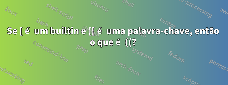 Se [ é um builtin e [[ é uma palavra-chave, então o que é ((?