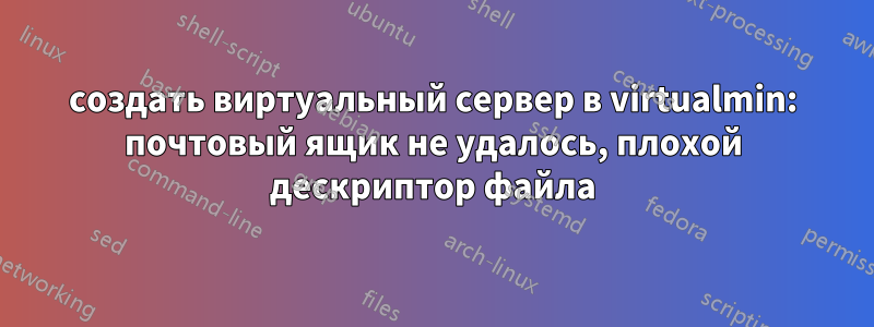 создать виртуальный сервер в virtualmin: почтовый ящик не удалось, плохой дескриптор файла