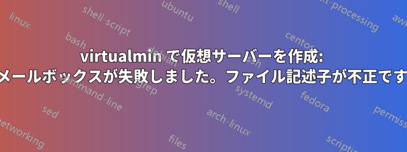 virtualmin で仮想サーバーを作成: メールボックスが失敗しました。ファイル記述子が不正です