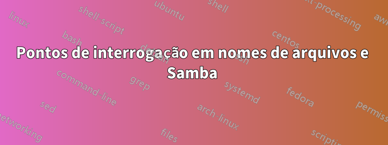 Pontos de interrogação em nomes de arquivos e Samba