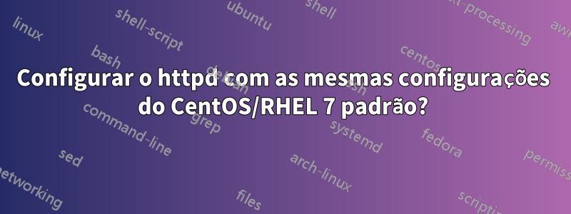 Configurar o httpd com as mesmas configurações do CentOS/RHEL 7 padrão?