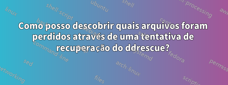 Como posso descobrir quais arquivos foram perdidos através de uma tentativa de recuperação do ddrescue?